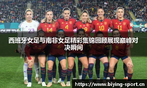 西班牙女足与南非女足精彩集锦回顾展现巅峰对决瞬间